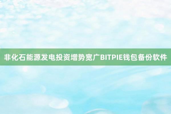 非化石能源发电投资增势宽广BITPIE钱包备份软件