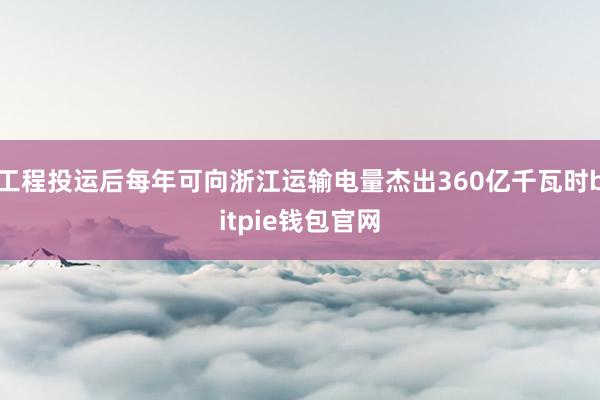 工程投运后每年可向浙江运输电量杰出360亿千瓦时bitpie钱包官网