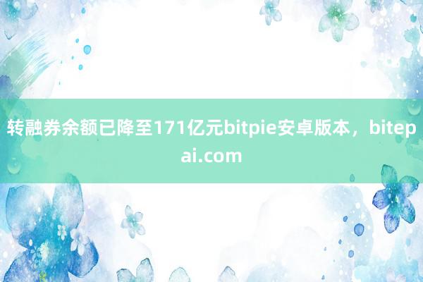 转融券余额已降至171亿元bitpie安卓版本，bitepai.com