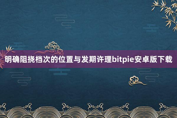 明确阻挠档次的位置与发期许理bitpie安卓版下载