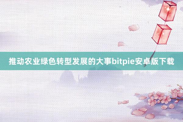 推动农业绿色转型发展的大事bitpie安卓版下载