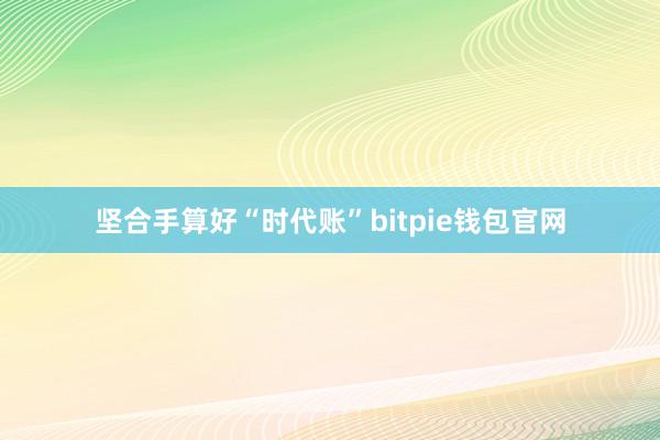 坚合手算好“时代账”bitpie钱包官网