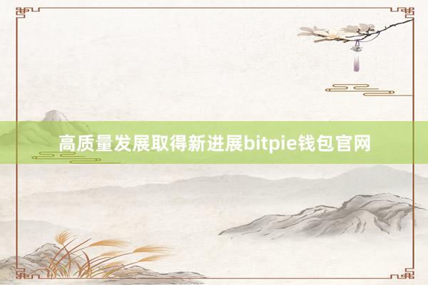 高质量发展取得新进展bitpie钱包官网