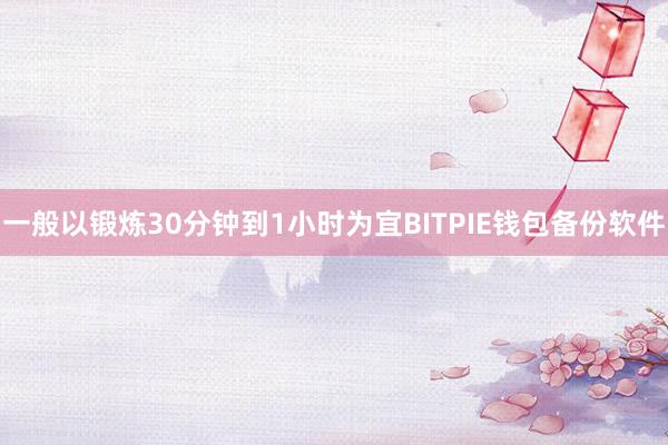 一般以锻炼30分钟到1小时为宜BITPIE钱包备份软件