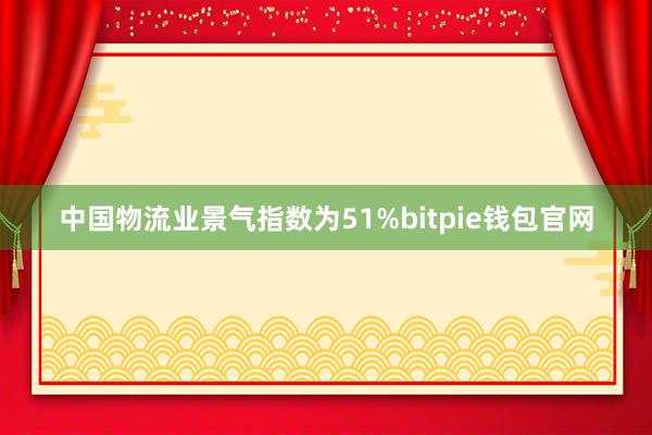 中国物流业景气指数为51%bitpie钱包官网