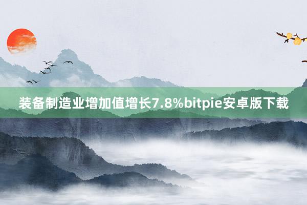 装备制造业增加值增长7.8%bitpie安卓版下载