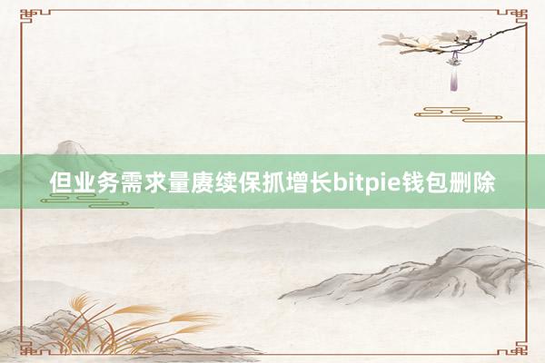 但业务需求量赓续保抓增长bitpie钱包删除