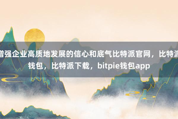 增强企业高质地发展的信心和底气比特派官网，比特派钱包，比特派下载，bitpie钱包app