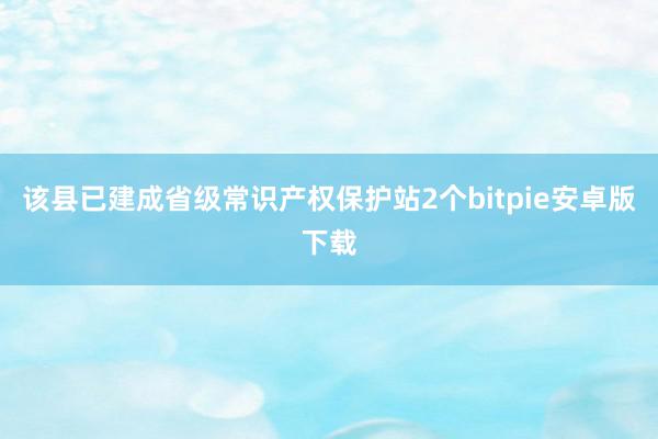 该县已建成省级常识产权保护站2个bitpie安卓版下载