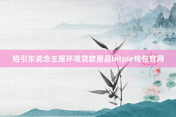 招引东说念主居环境贷款居品bitpie钱包官网