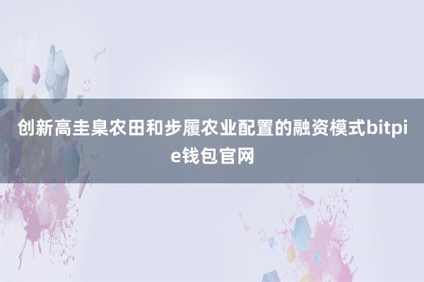 创新高圭臬农田和步履农业配置的融资模式bitpie钱包官网