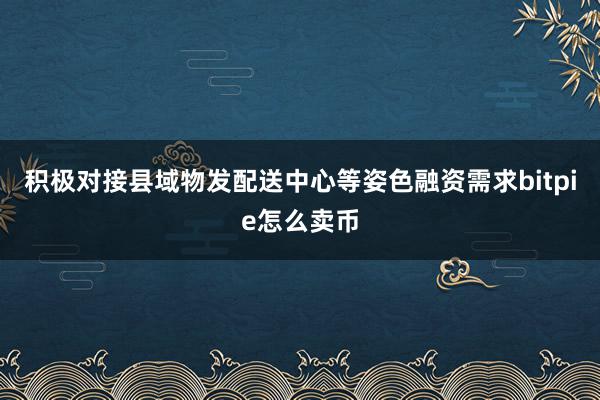 积极对接县域物发配送中心等姿色融资需求bitpie怎么卖币