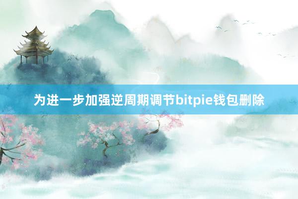 为进一步加强逆周期调节bitpie钱包删除