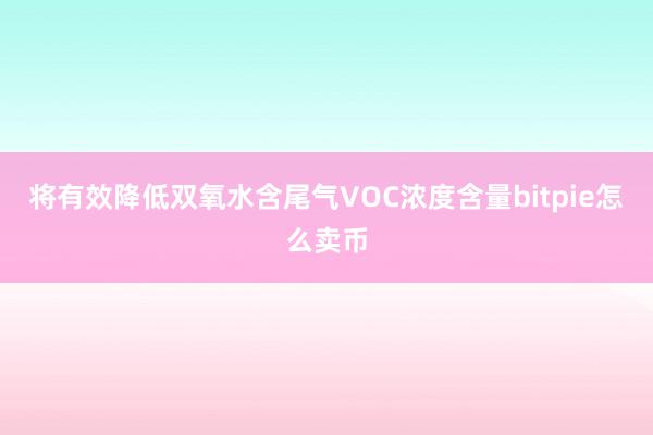 将有效降低双氧水含尾气VOC浓度含量bitpie怎么卖币