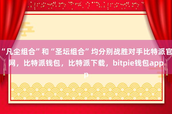 “凡尘组合”和“圣坛组合”均分别战胜对手比特派官网，比特派钱包，比特派下载，bitpie钱包app