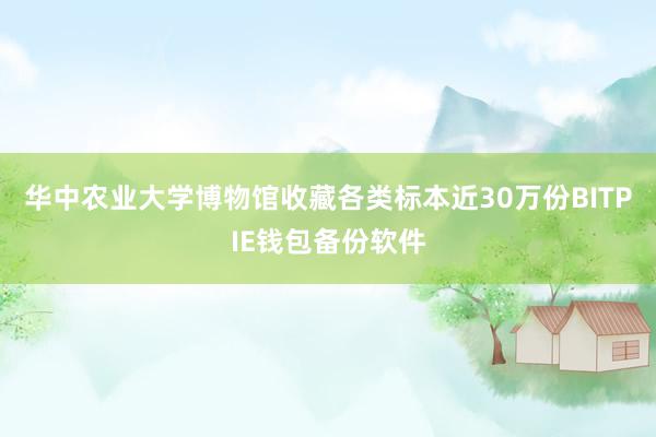 华中农业大学博物馆收藏各类标本近30万份BITPIE钱包备份软件