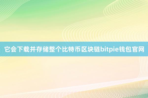 它会下载并存储整个比特币区块链bitpie钱包官网