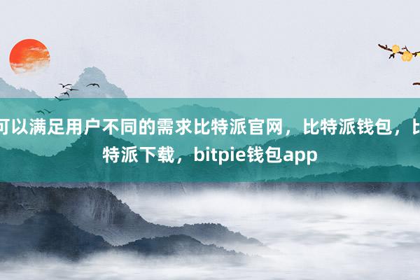 可以满足用户不同的需求比特派官网，比特派钱包，比特派下载，bitpie钱包app