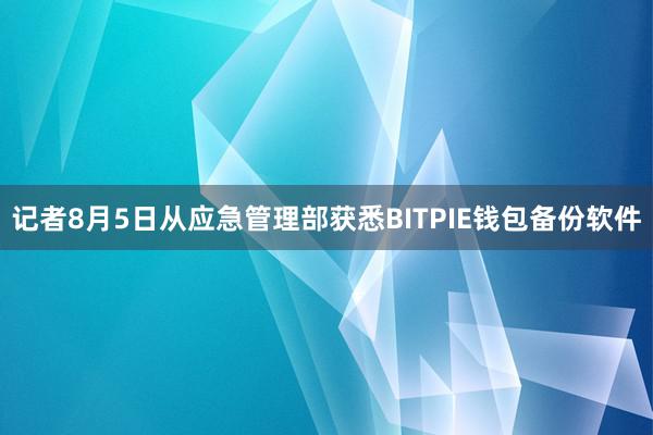 记者8月5日从应急管理部获悉BITPIE钱包备份软件