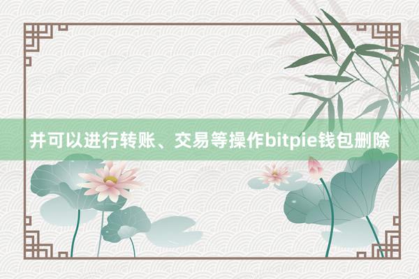 并可以进行转账、交易等操作bitpie钱包删除