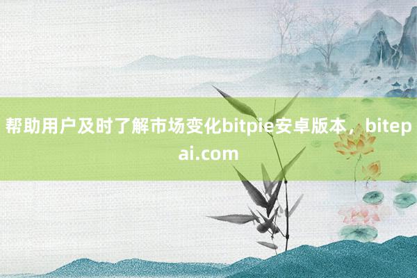 帮助用户及时了解市场变化bitpie安卓版本，bitepai.com