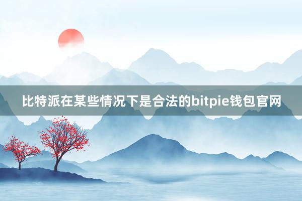 比特派在某些情况下是合法的bitpie钱包官网