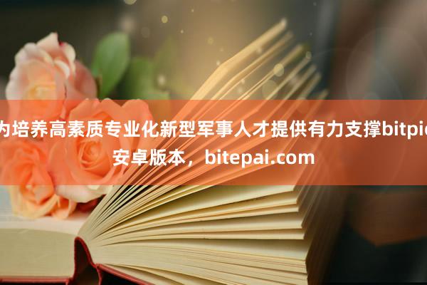 为培养高素质专业化新型军事人才提供有力支撑bitpie安卓版本，bitepai.com