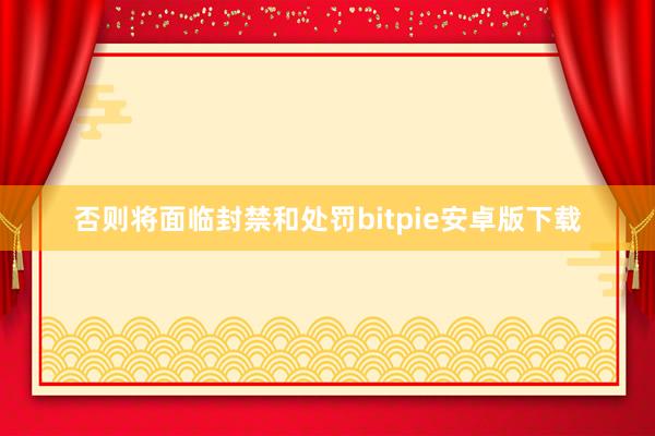 否则将面临封禁和处罚bitpie安卓版下载