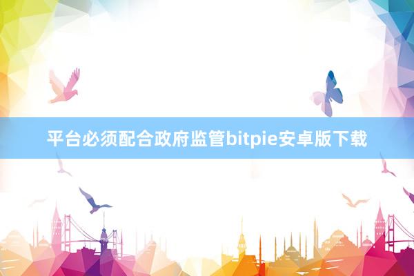 平台必须配合政府监管bitpie安卓版下载