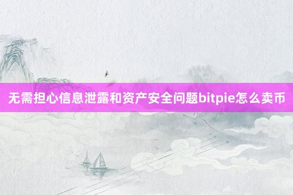 无需担心信息泄露和资产安全问题bitpie怎么卖币