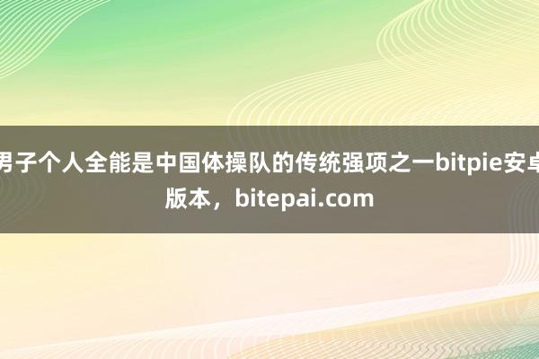 男子个人全能是中国体操队的传统强项之一bitpie安卓版本，bitepai.com