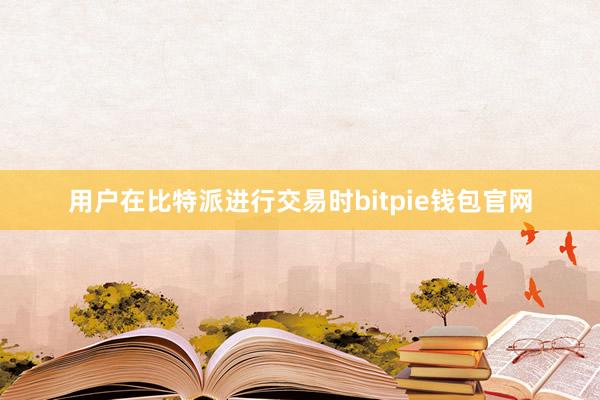 用户在比特派进行交易时bitpie钱包官网