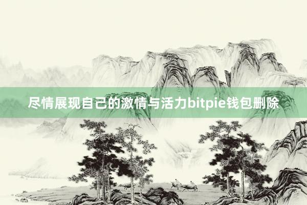 尽情展现自己的激情与活力bitpie钱包删除