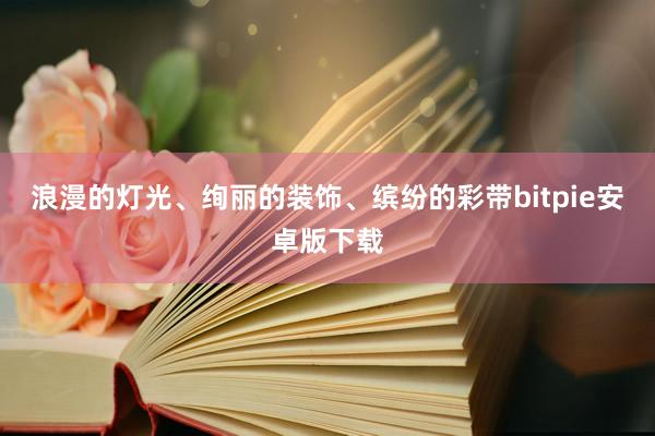 浪漫的灯光、绚丽的装饰、缤纷的彩带bitpie安卓版下载