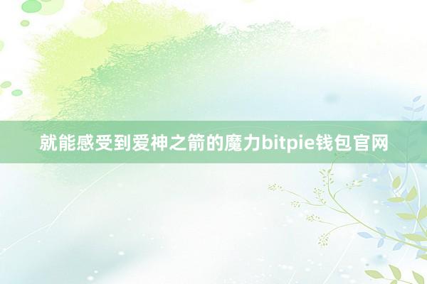 就能感受到爱神之箭的魔力bitpie钱包官网