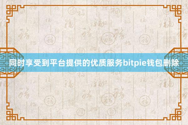 同时享受到平台提供的优质服务bitpie钱包删除