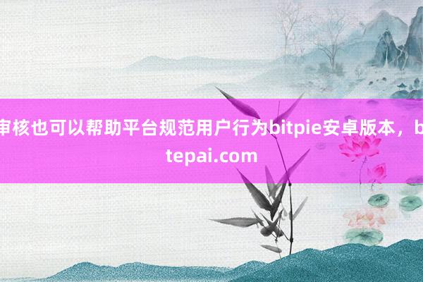 审核也可以帮助平台规范用户行为bitpie安卓版本，bitepai.com