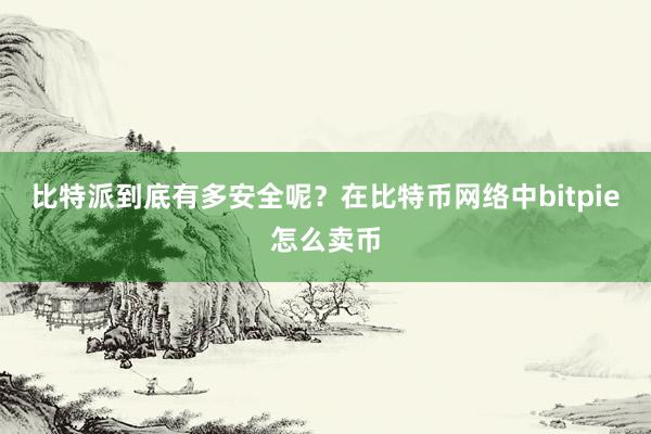 比特派到底有多安全呢？在比特币网络中bitpie怎么卖币