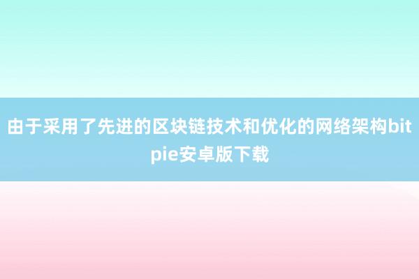 由于采用了先进的区块链技术和优化的网络架构bitpie安卓版下载