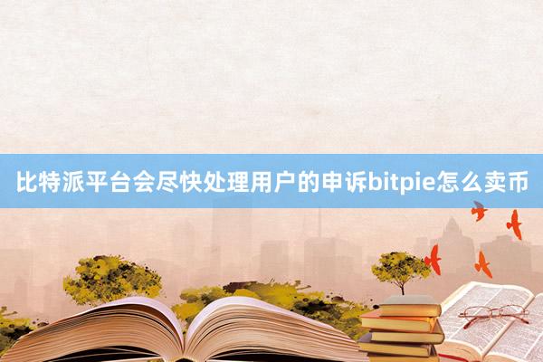 比特派平台会尽快处理用户的申诉bitpie怎么卖币