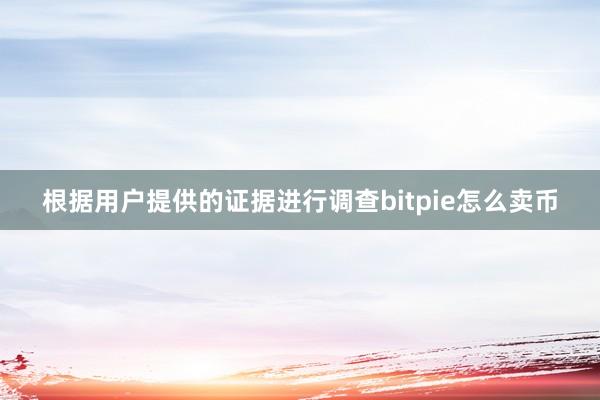 根据用户提供的证据进行调查bitpie怎么卖币