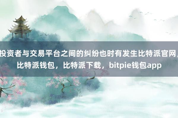 投资者与交易平台之间的纠纷也时有发生比特派官网，比特派钱包，比特派下载，bitpie钱包app