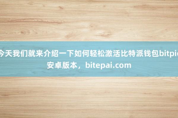 今天我们就来介绍一下如何轻松激活比特派钱包bitpie安卓版本，bitepai.com