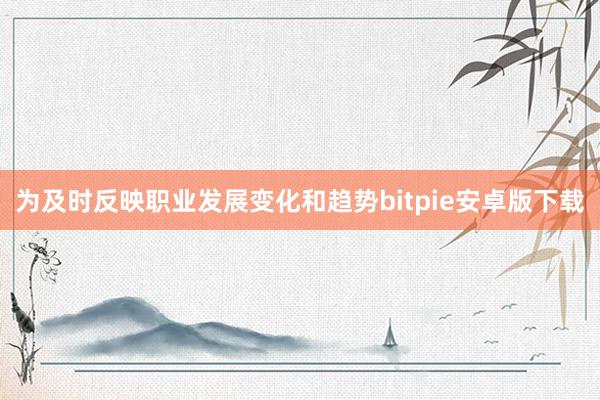 为及时反映职业发展变化和趋势bitpie安卓版下载