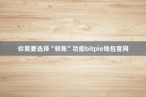 你需要选择“转账”功能bitpie钱包官网