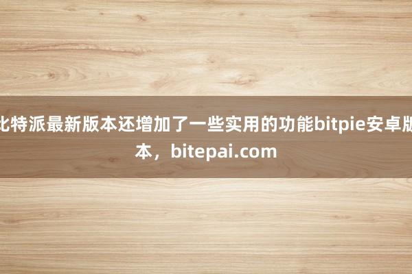 比特派最新版本还增加了一些实用的功能bitpie安卓版本，bitepai.com