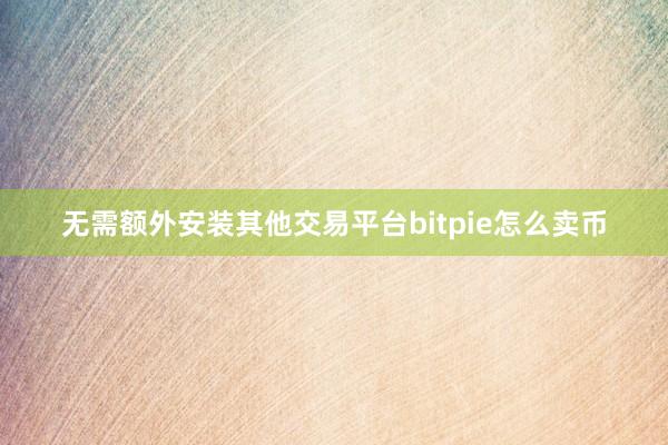 无需额外安装其他交易平台bitpie怎么卖币