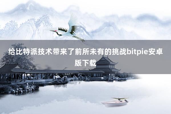 给比特派技术带来了前所未有的挑战bitpie安卓版下载