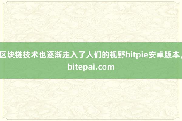 区块链技术也逐渐走入了人们的视野bitpie安卓版本，bitepai.com