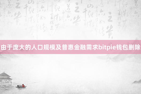 由于庞大的人口规模及普惠金融需求bitpie钱包删除